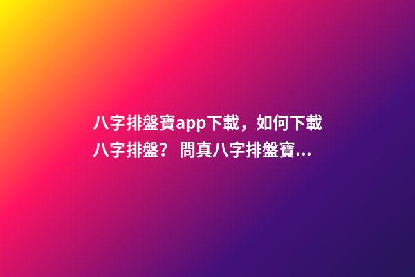 八字排盤寶app下載，如何下載八字排盤？ 問真八字排盤寶，問真八字排盤準嗎
